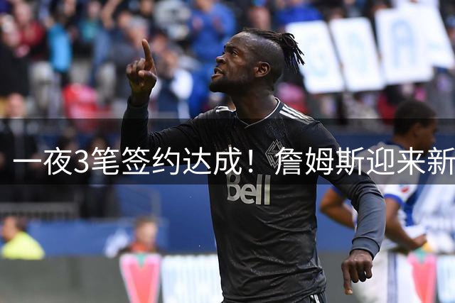 一夜3笔签约达成！詹姆斯迎来新帮手，湖人追求14+7防守悍将