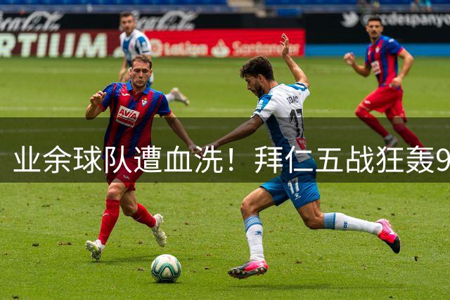业余球队遭血洗！拜仁五战狂轰99球缔造"慈善屠杀"纪录