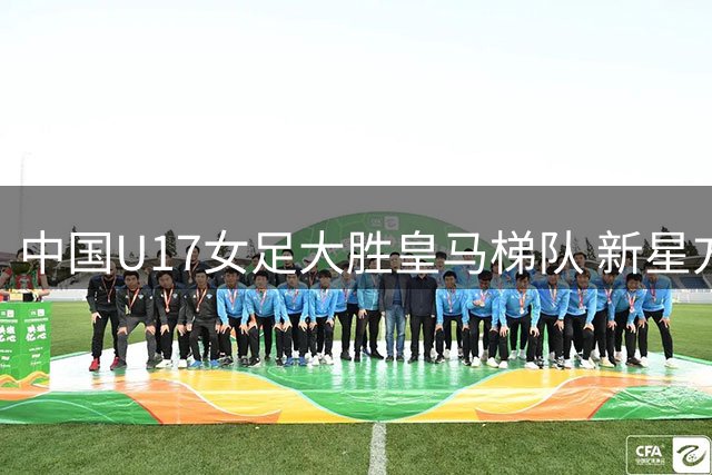 中国U17女足大胜皇马梯队 新星方珍珠独中三元