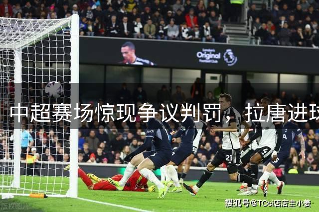 中超赛场惊现争议判罚，拉唐进球因越位无效
