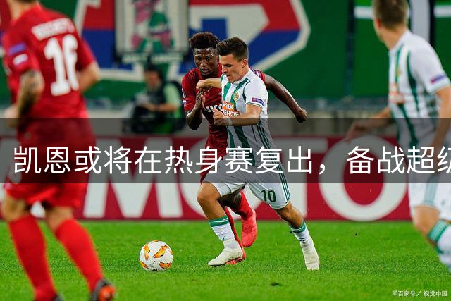 凯恩或将在热身赛复出，备战超级杯关键战