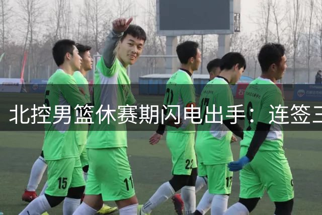 北控男篮休赛期闪电出手：连签三将引援郭艾伦传闻升温