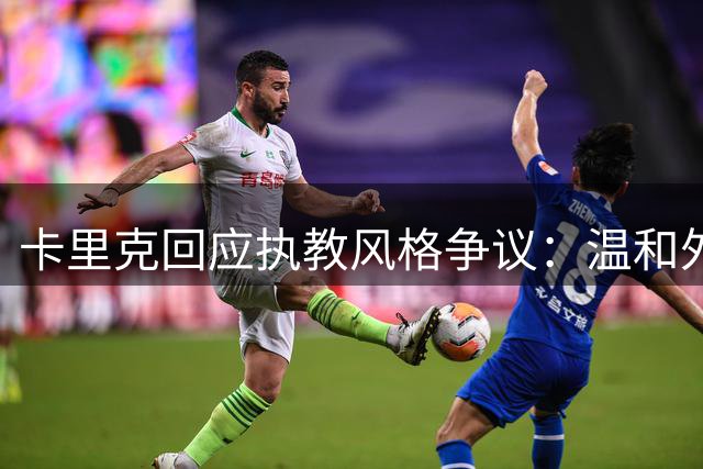 卡里克回应执教风格争议：温和外表下暗藏激情