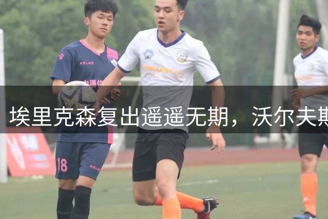 埃里克森复出遥遥无期，沃尔夫斯堡承诺零压力支持