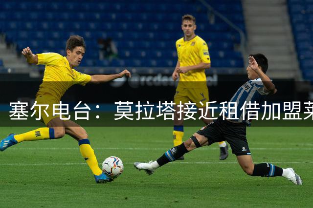 塞尔电台：莫拉塔接近租借加盟莱加内斯，周末前或完成交易