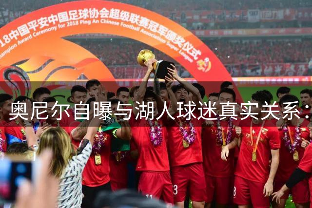 奥尼尔自曝与湖人球迷真实关系：科比才是他们的挚爱 理解詹姆斯处境