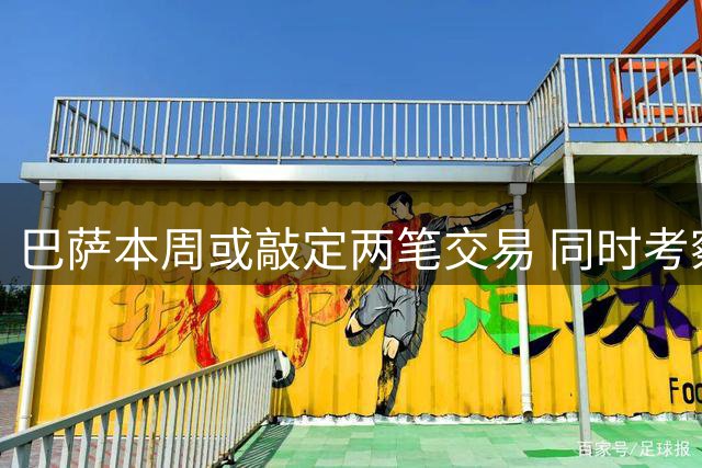 巴萨本周或敲定两笔交易 同时考察法国新星中卫