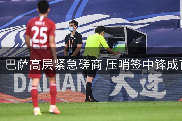 巴萨高层紧急磋商 压哨签中锋成首要任务