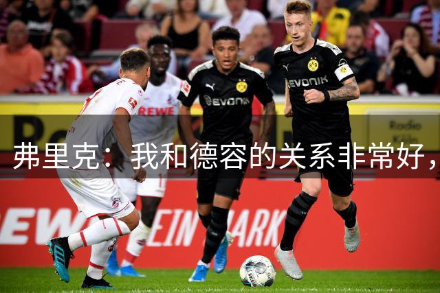 弗里克：我和德容的关系非常好，他很重要，也很有能力