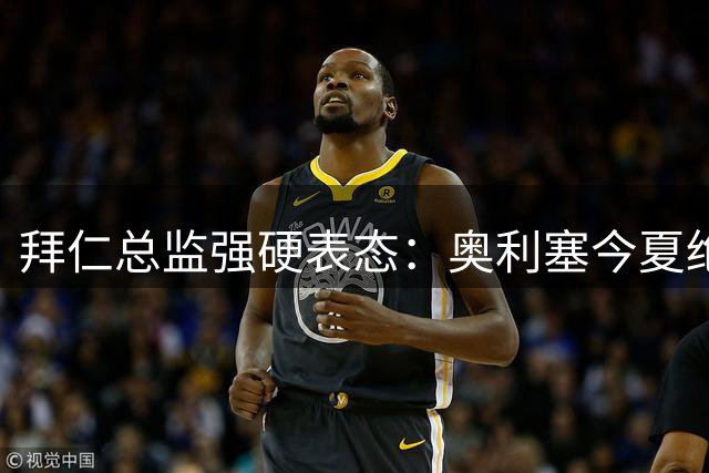 拜仁总监强硬表态：奥利塞今夏绝无可能加盟皇马