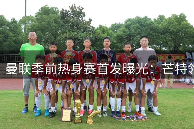 曼联季前热身赛首发曝光：芒特领衔新援亮相 马奎尔坐镇后防