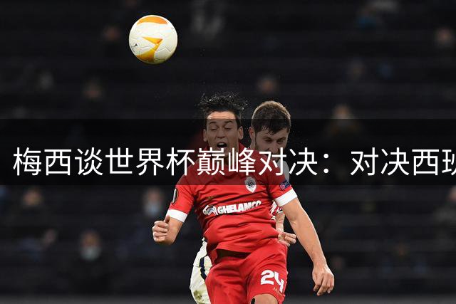 梅西谈世界杯巅峰对决：对决西班牙新星亚马尔将是命运考验