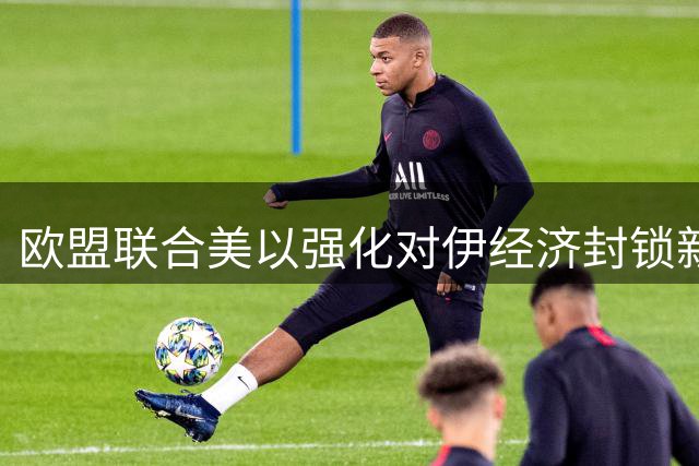 欧盟联合美以强化对伊经济封锁新举措