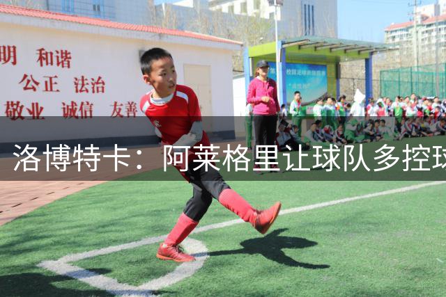 洛博特卡：阿莱格里让球队多控球，和他共事很愉快