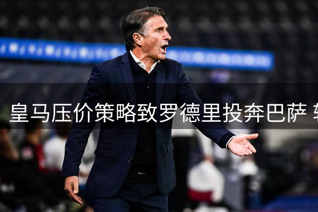 皇马压价策略致罗德里投奔巴萨 转会市场人心向背凸显
