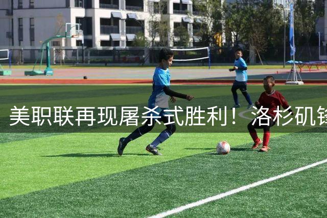 美职联再现屠杀式胜利！洛杉矶锋线三叉戟齐发威零封对手