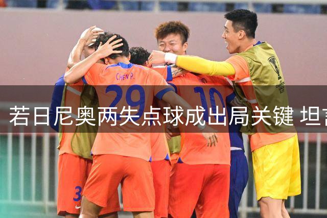 若日尼奥两失点球成出局关键 坦言将终生铭记遗憾