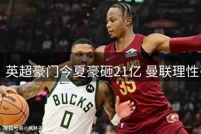英超豪门今夏豪砸21亿 曼联理性引援引热议