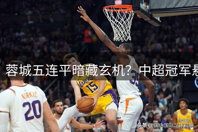 蓉城五连平暗藏玄机？中超冠军悬念被强行"续命