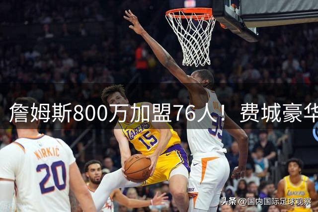 詹姆斯800万加盟76人！费城豪华阵容曝光：布朗马克西联手詹皇