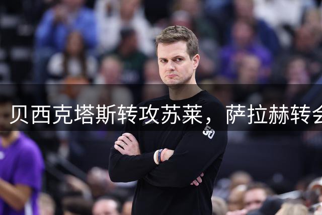 贝西克塔斯转攻苏莱，萨拉赫转会陷入僵局