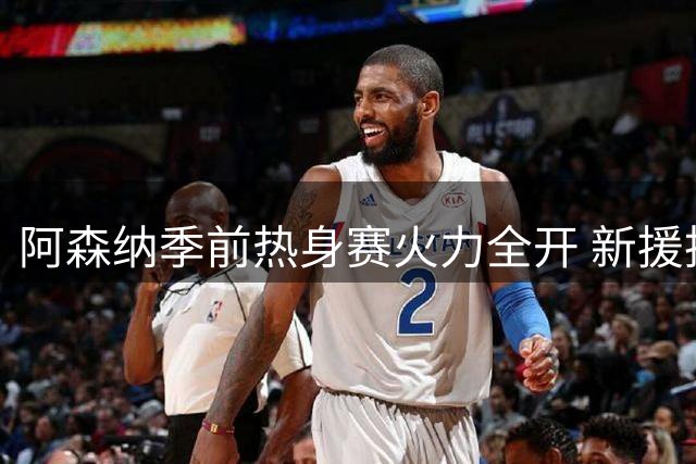 阿森纳季前热身赛火力全开 新援措利斯斩获处子球
