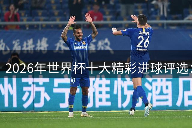 2026年世界杯十大精彩进球评选：卡布拉尔神技封神