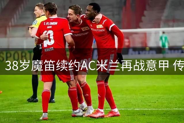 38岁魔笛续约AC米兰再战意甲 传奇中场诠释不老神话